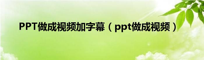 PPT做成视频加字幕（ppt做成视频）