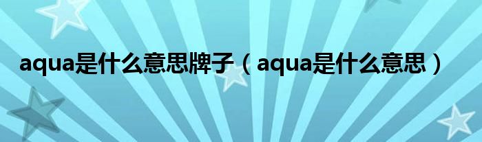 aqua是什么意思牌子（aqua是什么意思）