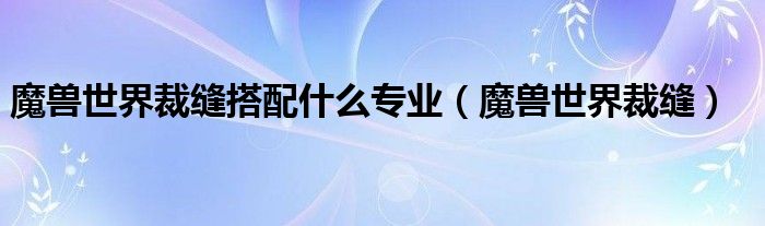 魔兽世界裁缝搭配什么专业（魔兽世界裁缝）