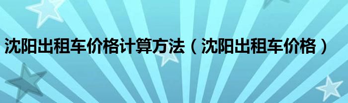 沈阳出租车价格计算方法（沈阳出租车价格）