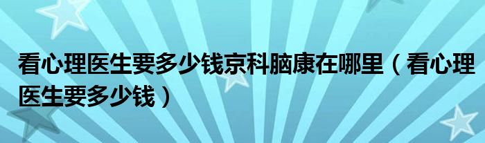 看心理医生要多少钱京科脑康在哪里（看心理医生要多少钱）