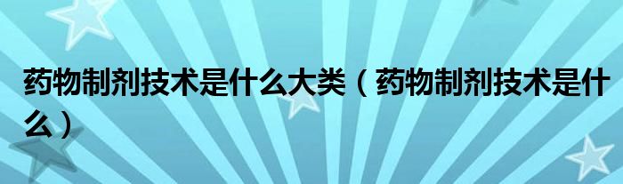 药物制剂技术是什么大类（药物制剂技术是什么）