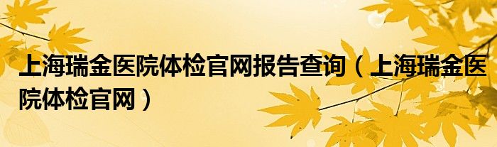 上海瑞金医院体检官网报告查询（上海瑞金医院体检官网）