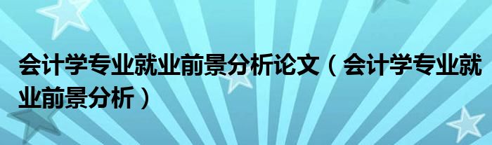 会计学专业就业前景分析论文（会计学专业就业前景分析）