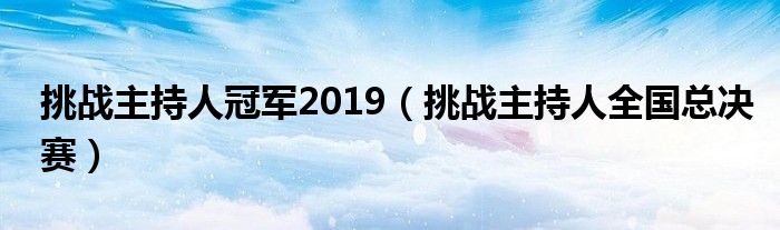 挑战主持人冠军2019（挑战主持人全国总决赛）