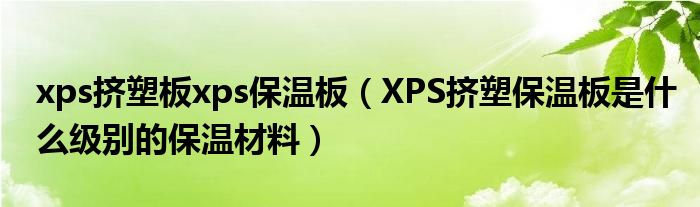 xps挤塑板xps保温板（XPS挤塑保温板是什么级别的保温材料）