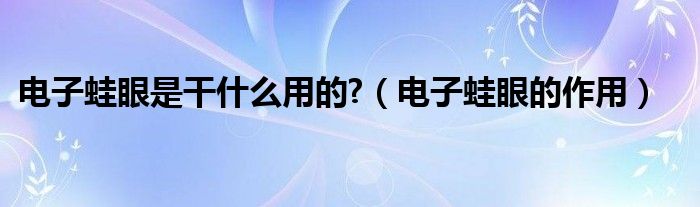 电子蛙眼是干什么用的?（电子蛙眼的作用）