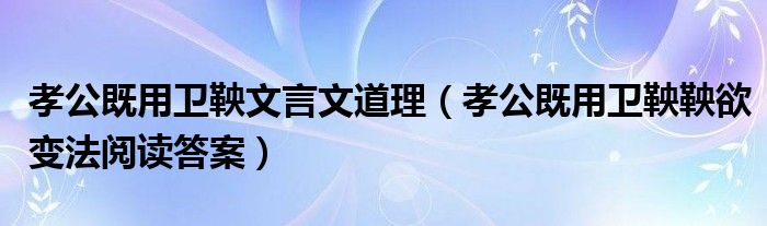 孝公既用卫鞅文言文道理（孝公既用卫鞅鞅欲变法阅读答案）