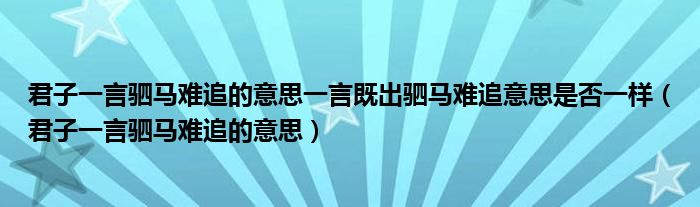 君子一言驷马难追的意思一言既出驷马难追意思是否一样（君子一言驷马难追的意思）