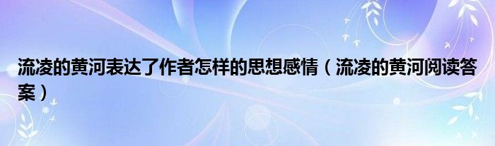 流凌的黄河表达了作者怎样的思想感情（流凌的黄河阅读答案）