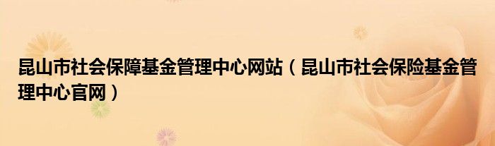 昆山市社会保障基金管理中心网站（昆山市社会保险基金管理中心官网）