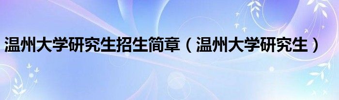 温州大学研究生招生简章（温州大学研究生）