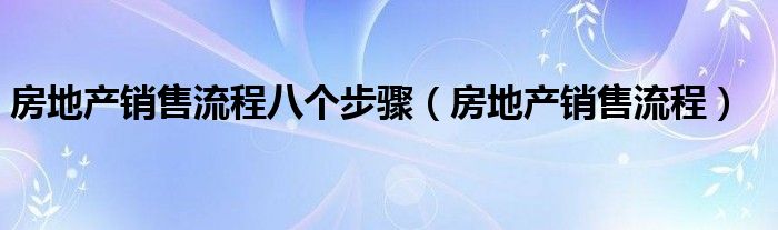 房地产销售流程八个步骤（房地产销售流程）