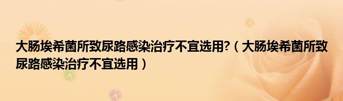 大肠埃希菌所致尿路感染治疗不宜选用?（大肠埃希菌所致尿路感染治疗不宜选用）