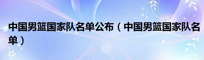 中国男篮国家队名单公布（中国男篮国家队名单）