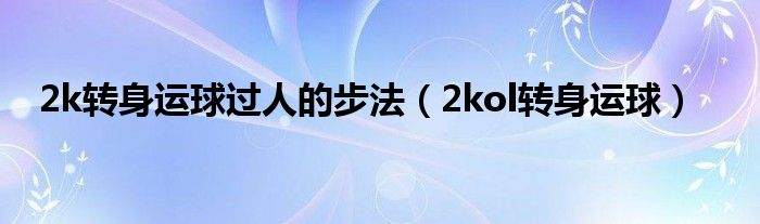 2k转身运球过人的步法（2kol转身运球）