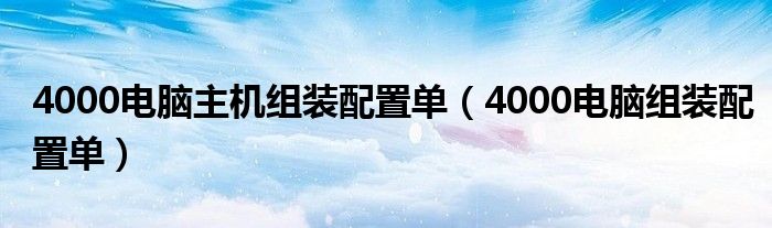 4000电脑主机组装配置单（4000电脑组装配置单）