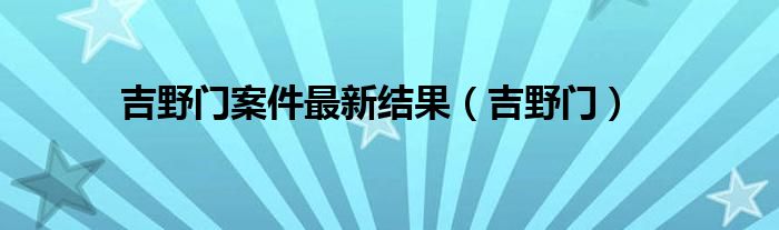 吉野门案件最新结果（吉野门）