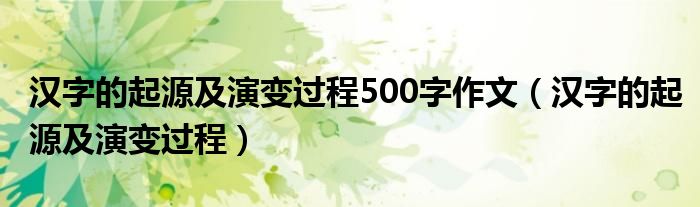 汉字的起源及演变过程500字作文（汉字的起源及演变过程）