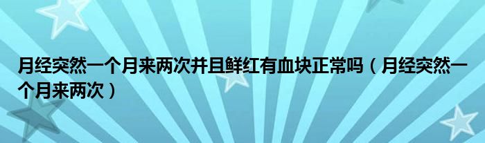 月经突然一个月来两次并且鲜红有血块正常吗（月经突然一个月来两次）