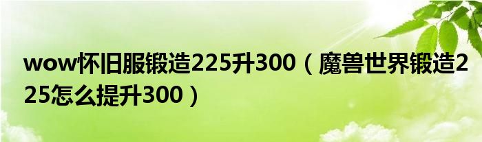 wow怀旧服锻造225升300（魔兽世界锻造225怎么提升300）