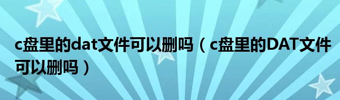 c盘里的dat文件可以删吗（c盘里的DAT文件可以删吗）