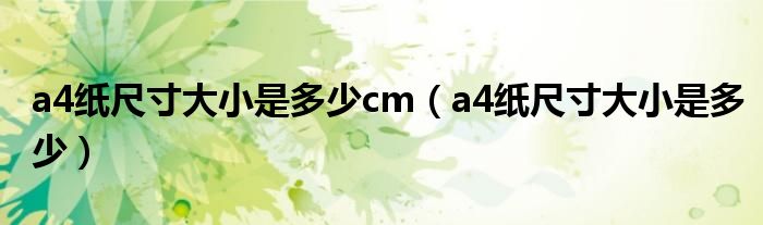 a4纸尺寸大小是多少cm（a4纸尺寸大小是多少）