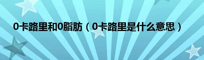 0卡路里和0脂肪（0卡路里是什么意思）