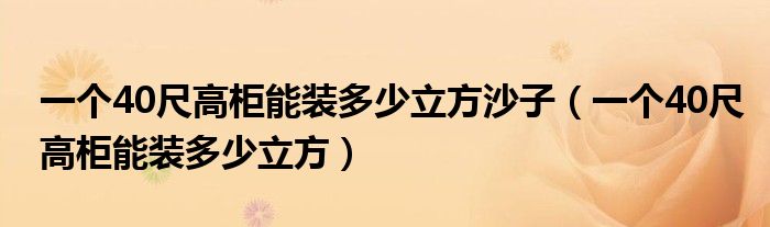 一个40尺高柜能装多少立方沙子（一个40尺高柜能装多少立方）