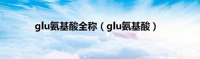 glu氨基酸全称（glu氨基酸）