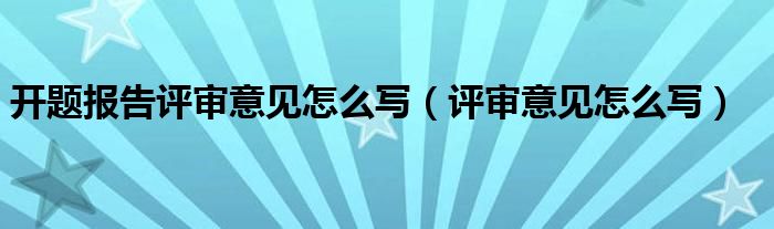 开题报告评审意见怎么写（评审意见怎么写）