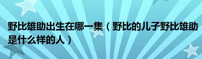 野比雄助出生在哪一集（野比的儿子野比雄助是什么样的人）