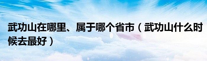 武功山在哪里、属于哪个省市（武功山什么时候去最好）