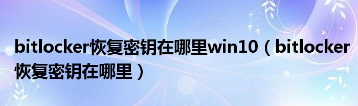 bitlocker恢复密钥在哪里win10（bitlocker恢复密钥在哪里）