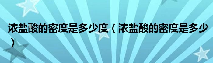 浓盐酸的密度是多少度（浓盐酸的密度是多少）