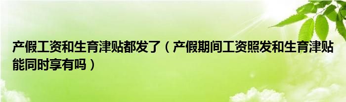 产假工资和生育津贴都发了（产假期间工资照发和生育津贴能同时享有吗）