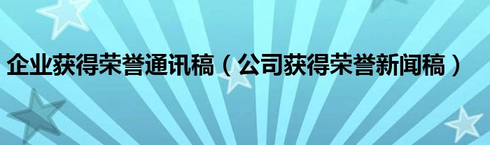 企业获得荣誉通讯稿（公司获得荣誉新闻稿）