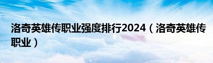 洛奇英雄传职业强度排行2024（洛奇英雄传职业）