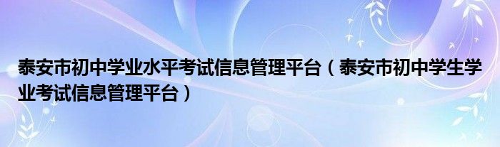 泰安市初中学业水平考试信息管理平台（泰安市初中学生学业考试信息管理平台）