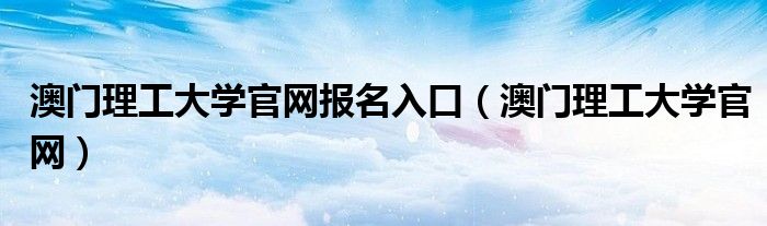 澳门理工大学官网报名入口（澳门理工大学官网）