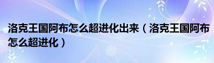 洛克王国阿布怎么超进化出来（洛克王国阿布怎么超进化）