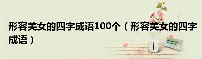 形容美女的四字成语100个（形容美女的四字成语）