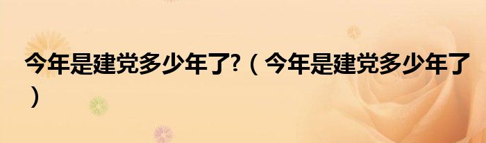 今年是建党多少年了?（今年是建党多少年了）