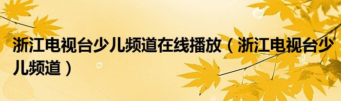 浙江电视台少儿频道在线播放（浙江电视台少儿频道）