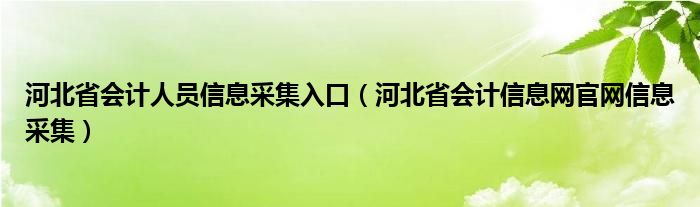 河北省会计人员信息采集入口（河北省会计信息网官网信息采集）