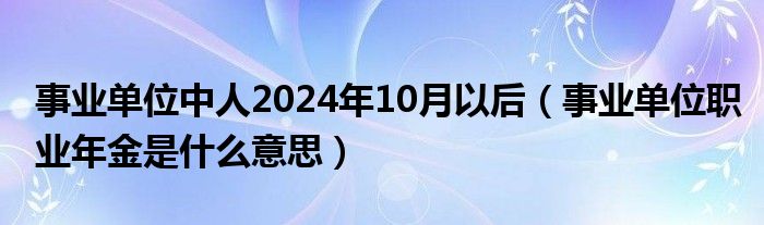 事业单位中人2024年10月以后（事业单位职业年金是什么意思）