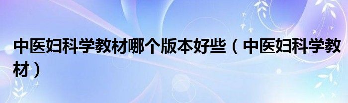 中医妇科学教材哪个版本好些（中医妇科学教材）