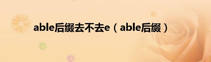 able后缀去不去e（able后缀）