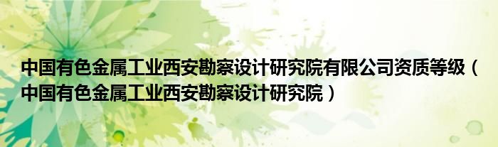 中国有色金属工业西安勘察设计研究院有限公司资质等级（中国有色金属工业西安勘察设计研究院）