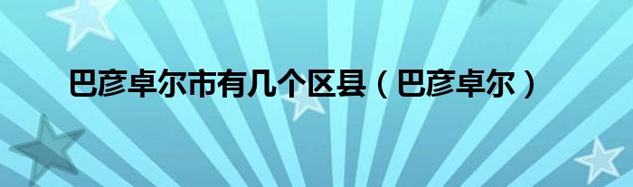 巴彦卓尔市有几个区县（巴彦卓尔）